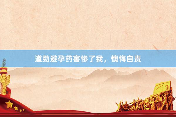 遒劲避孕药害惨了我，懊悔自责