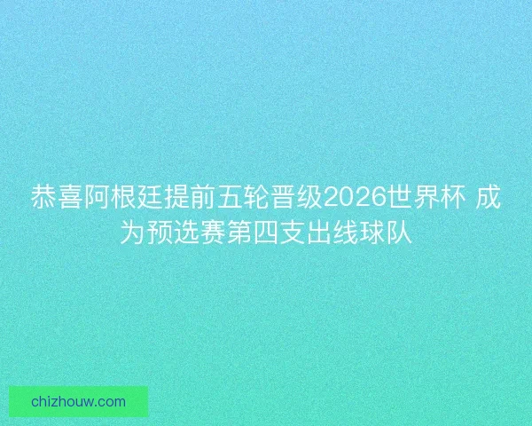 恭喜阿根廷提前五轮晋级2026世界杯 成为预选赛第四支出线球队