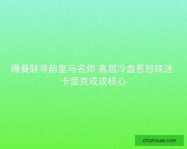 曝曼联寻前皇马名帅 高层冷血惹怒球迷 卡里克或成核心