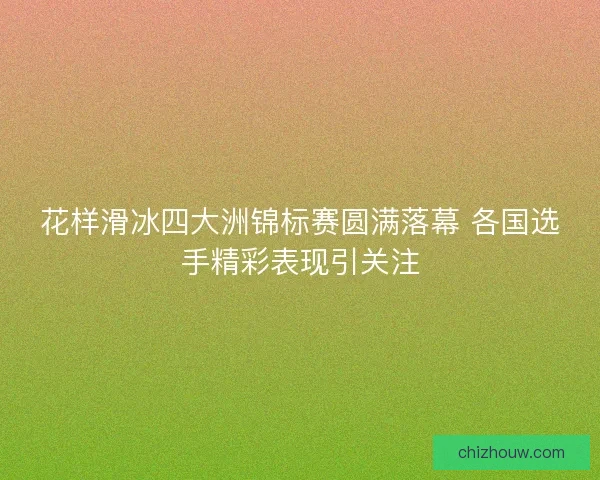 花样滑冰四大洲锦标赛圆满落幕 各国选手精彩表现引关注