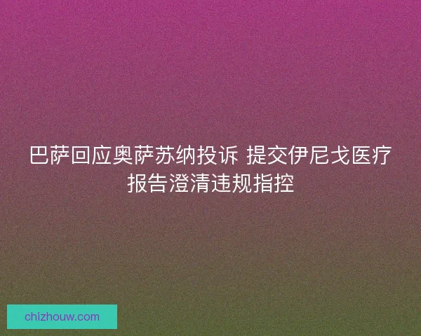 巴萨回应奥萨苏纳投诉 提交伊尼戈医疗报告澄清违规指控